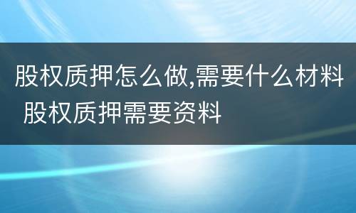 股权质押怎么做,需要什么材料 股权质押需要资料