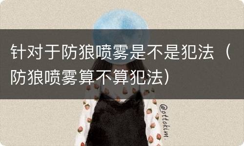 针对于防狼喷雾是不是犯法（防狼喷雾算不算犯法）