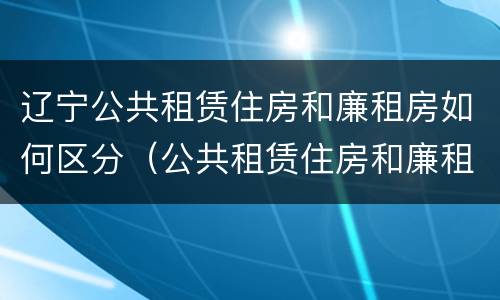 辽宁公共租赁住房和廉租房如何区分（公共租赁住房和廉租房的区别）