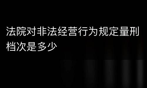 法院对非法经营行为规定量刑档次是多少
