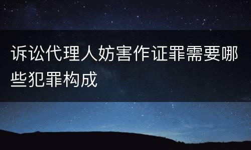 诉讼代理人妨害作证罪需要哪些犯罪构成