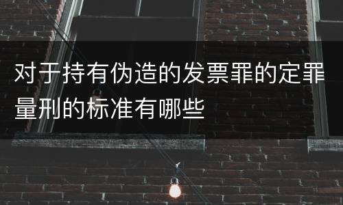 对于持有伪造的发票罪的定罪量刑的标准有哪些