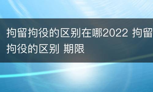 拘留拘役的区别在哪2022 拘留拘役的区别 期限
