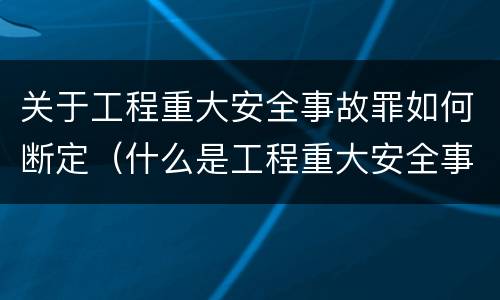 关于工程重大安全事故罪如何断定（什么是工程重大安全事故罪?）