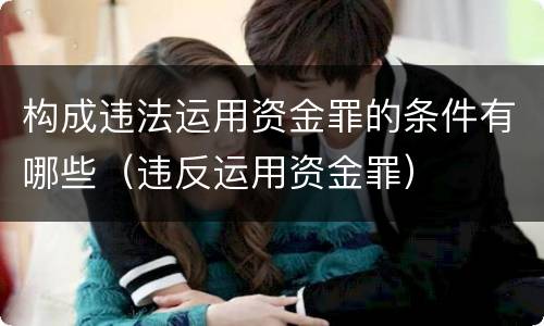 构成违法运用资金罪的条件有哪些（违反运用资金罪）