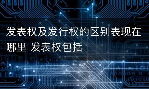 发表权及发行权的区别表现在哪里 发表权包括