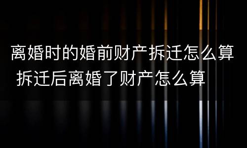 离婚时的婚前财产拆迁怎么算 拆迁后离婚了财产怎么算
