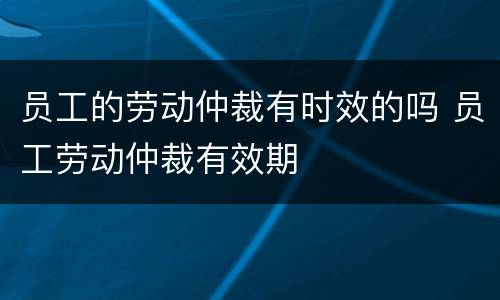 员工的劳动仲裁有时效的吗 员工劳动仲裁有效期