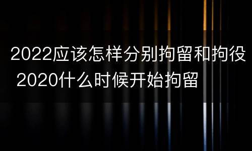 2022应该怎样分别拘留和拘役 2020什么时候开始拘留