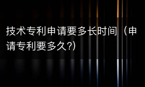 技术专利申请要多长时间（申请专利要多久?）