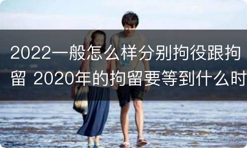 2022一般怎么样分别拘役跟拘留 2020年的拘留要等到什么时候