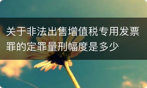 关于非法出售增值税专用发票罪的定罪量刑幅度是多少