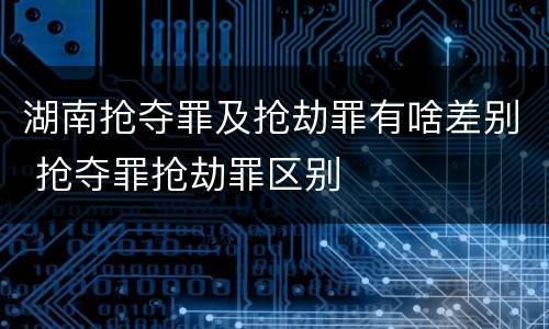 湖南抢夺罪及抢劫罪有啥差别 抢夺罪抢劫罪区别