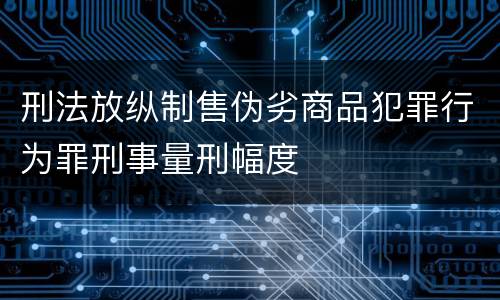 刑法放纵制售伪劣商品犯罪行为罪刑事量刑幅度