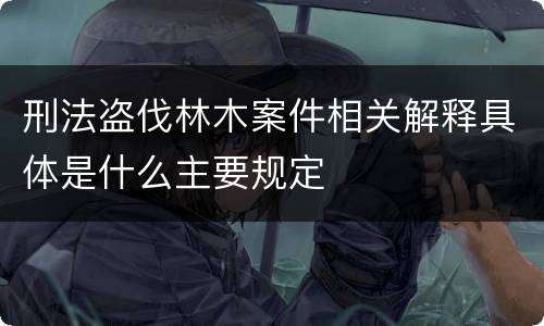 刑法盗伐林木案件相关解释具体是什么主要规定