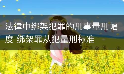 法律中绑架犯罪的刑事量刑幅度 绑架罪从犯量刑标准