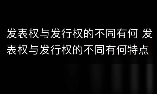 发表权与发行权的不同有何 发表权与发行权的不同有何特点