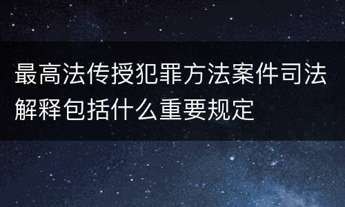 最高法传授犯罪方法案件司法解释包括什么重要规定