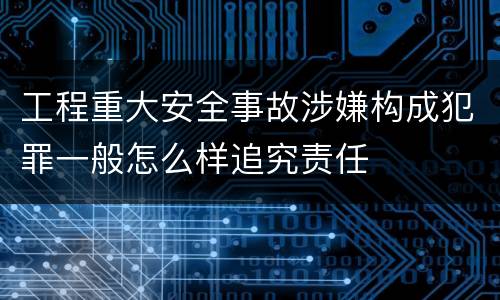 工程重大安全事故涉嫌构成犯罪一般怎么样追究责任