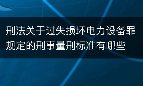 刑法关于过失损坏电力设备罪规定的刑事量刑标准有哪些