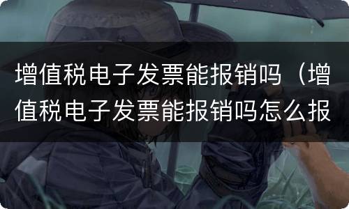 增值税电子发票能报销吗（增值税电子发票能报销吗怎么报销）