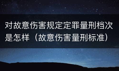 对故意伤害规定定罪量刑档次是怎样（故意伤害量刑标准）