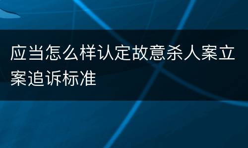 应当怎么样认定故意杀人案立案追诉标准
