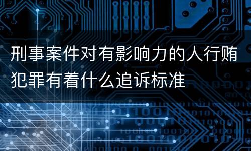 刑事案件对有影响力的人行贿犯罪有着什么追诉标准