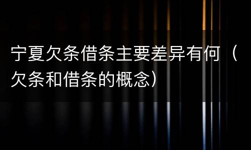 宁夏欠条借条主要差异有何（欠条和借条的概念）