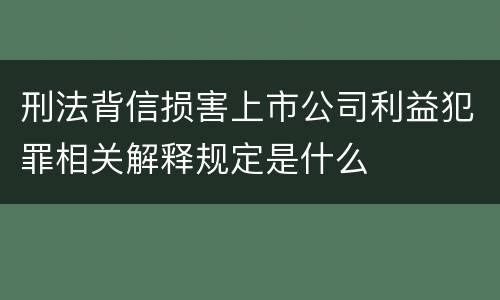 刑法背信损害上市公司利益犯罪相关解释规定是什么