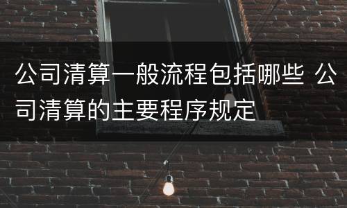 公司清算一般流程包括哪些 公司清算的主要程序规定