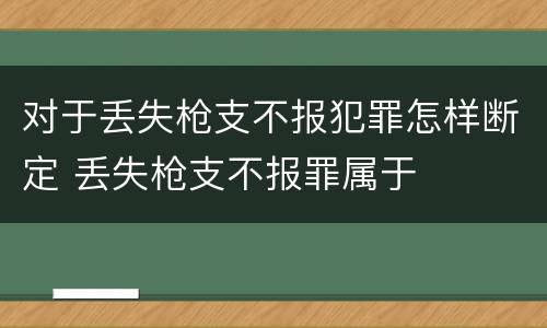 对于丢失枪支不报犯罪怎样断定 丢失枪支不报罪属于