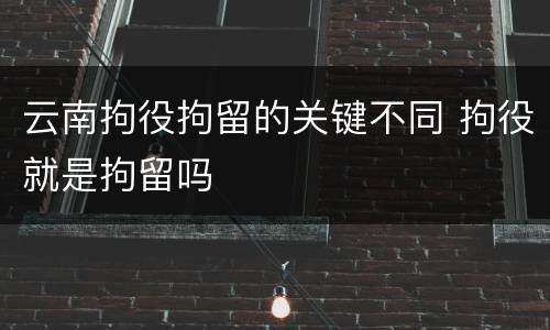 云南拘役拘留的关键不同 拘役就是拘留吗