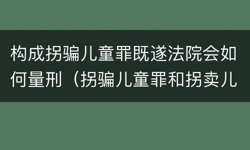 构成拐骗儿童罪既遂法院会如何量刑（拐骗儿童罪和拐卖儿童罪数罪并罚）