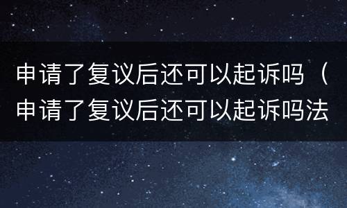 申请了复议后还可以起诉吗（申请了复议后还可以起诉吗法院）