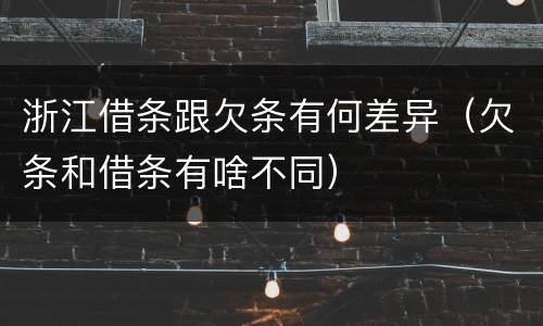 浙江借条跟欠条有何差异（欠条和借条有啥不同）
