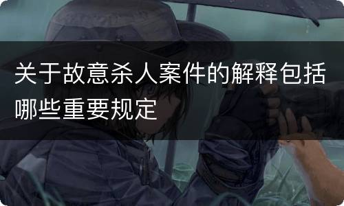 关于故意杀人案件的解释包括哪些重要规定