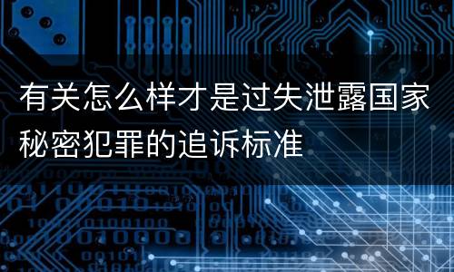有关怎么样才是过失泄露国家秘密犯罪的追诉标准