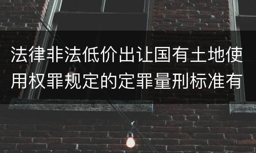 法律非法低价出让国有土地使用权罪规定的定罪量刑标准有哪些
