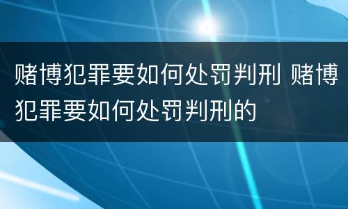赌博犯罪要如何处罚判刑 赌博犯罪要如何处罚判刑的