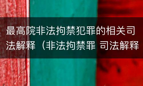 最高院非法拘禁犯罪的相关司法解释（非法拘禁罪 司法解释）