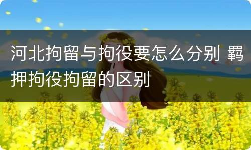 河北拘留与拘役要怎么分别 羁押拘役拘留的区别