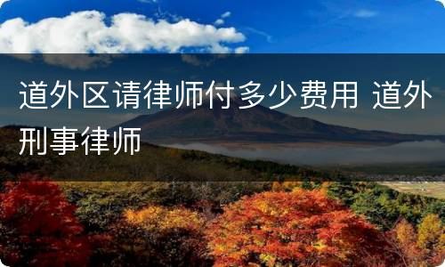 道外区请律师付多少费用 道外刑事律师