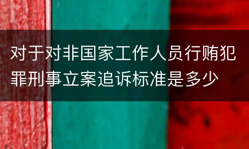 对于对非国家工作人员行贿犯罪刑事立案追诉标准是多少