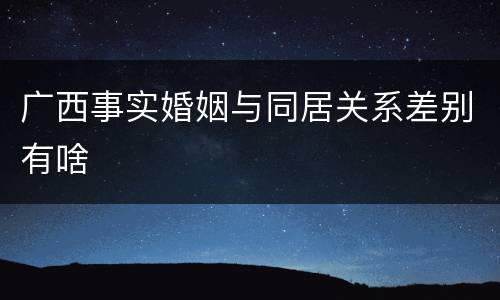 广西事实婚姻与同居关系差别有啥