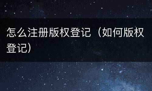 怎么注册版权登记（如何版权登记）