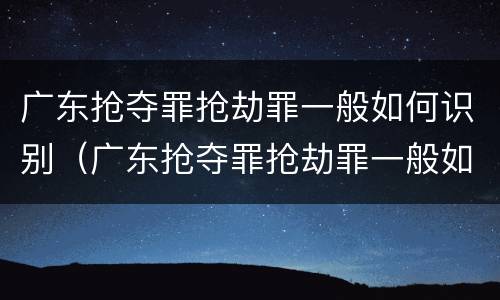 广东抢夺罪抢劫罪一般如何识别（广东抢夺罪抢劫罪一般如何识别的）