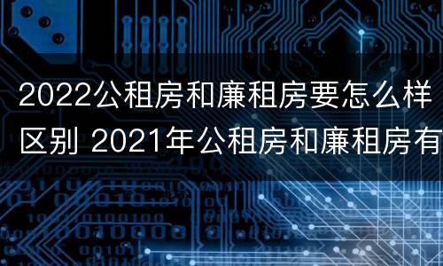 2022公租房和廉租房要怎么样区别 2021年公租房和廉租房有什么区别