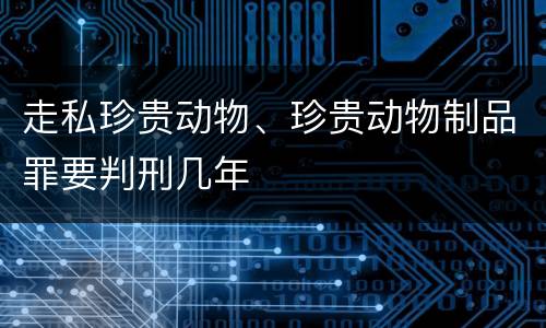 走私珍贵动物、珍贵动物制品罪要判刑几年
