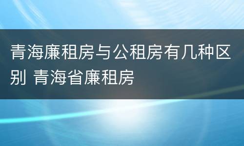 青海廉租房与公租房有几种区别 青海省廉租房
